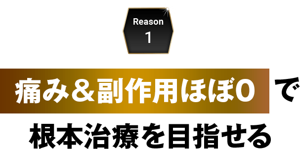 Reason1 痛み＆副作用ほぼ０で根本治療を目指せる