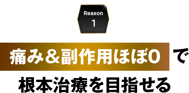 Reason1 痛み＆副作用ほぼ０で根本治療を目指せる